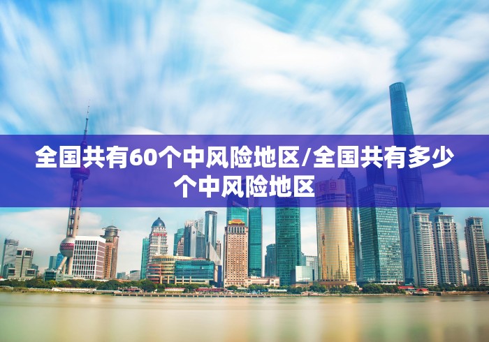 全国共有60个中风险地区/全国共有多少个中风险地区 全国共有60个中风险地区/全国共有多少个中风险地区