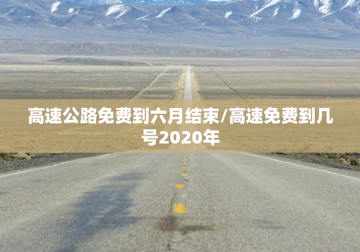 高速公路免费到六月结束/高速免费到几号2020年