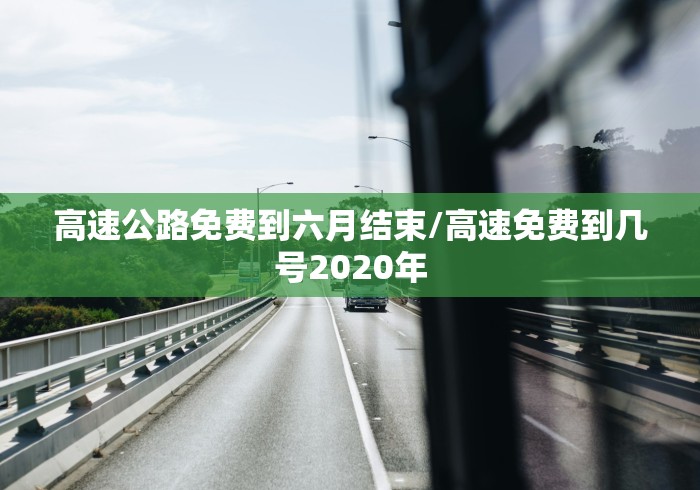 高速公路免费到六月结束/高速免费到几号2020年