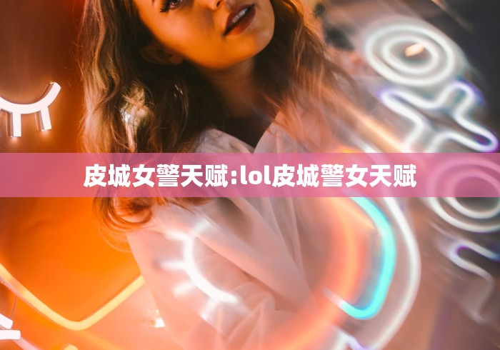 皮城女警天赋:lol皮城警女天赋