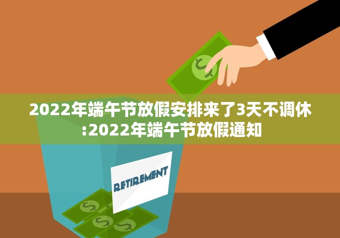 2022年端午节放假安排来了3天不调休:2022年端午节放假通知