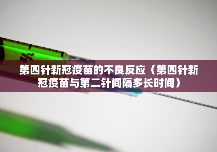 第四针新冠疫苗的不良反应（第四针新冠疫苗与第二针间隔多长时间）