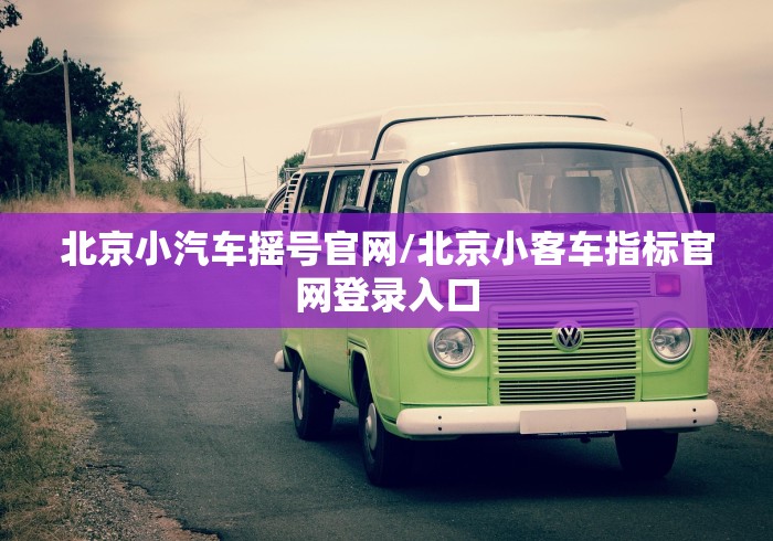 北京小汽车摇号官网/北京小客车指标官网登录入口