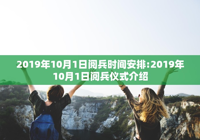 2019年10月1日阅兵时间安排:2019年10月1日阅兵仪式介绍