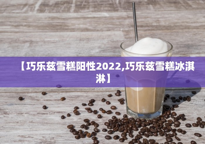 【巧乐兹雪糕阳性2022,巧乐兹雪糕冰淇淋】