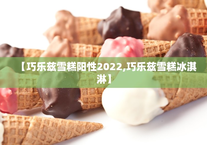 【巧乐兹雪糕阳性2022,巧乐兹雪糕冰淇淋】