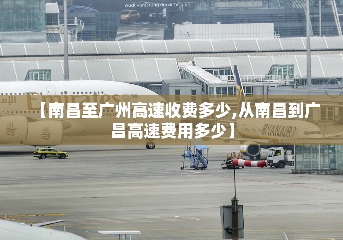 【南昌至广州高速收费多少,从南昌到广昌高速费用多少】