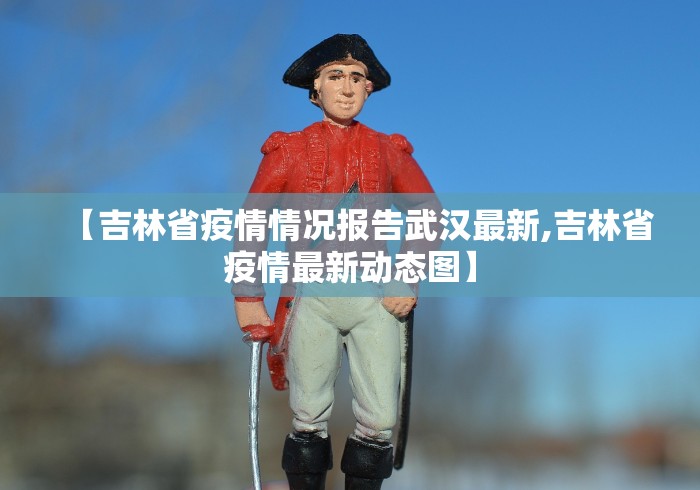 【吉林省疫情情况报告武汉最新,吉林省疫情最新动态图】