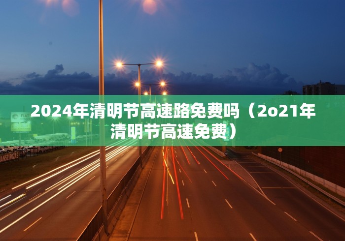 2024年清明节高速路免费吗（2o21年清明节高速免费）
