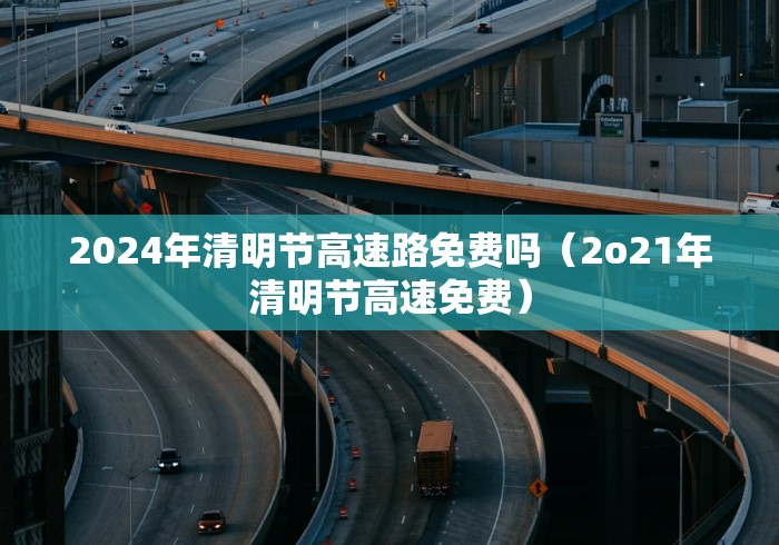 2024年清明节高速路免费吗（2o21年清明节高速免费）