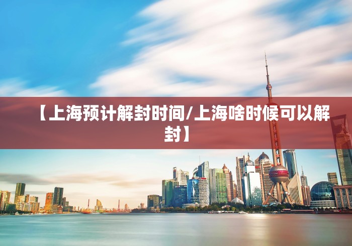 【上海预计解封时间/上海啥时候可以解封】