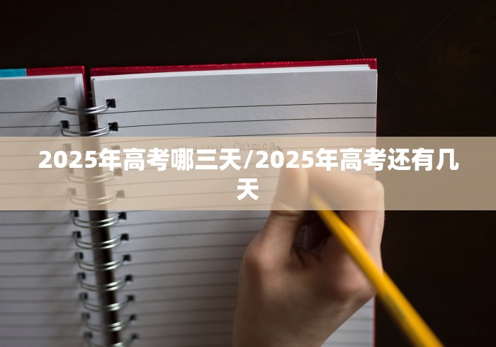 2025年高考哪三天/2025年高考还有几天