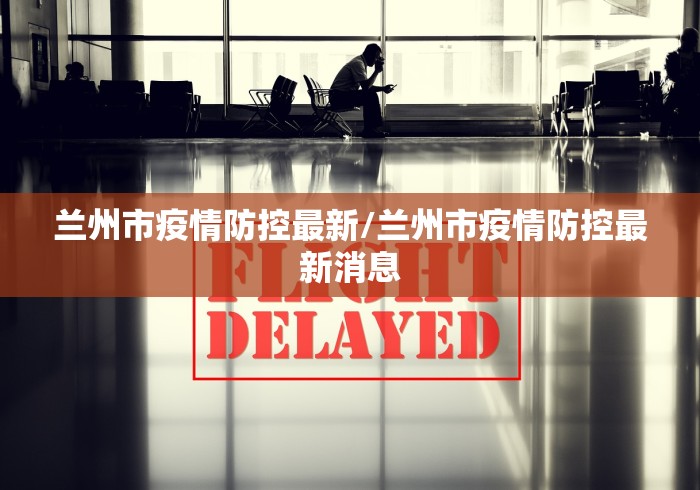 兰州市疫情防控最新/兰州市疫情防控最新消息