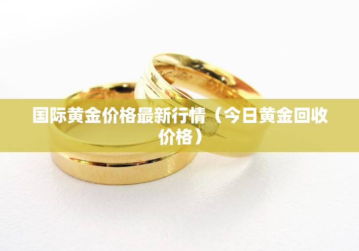 国际黄金价格最新行情（今日黄金回收价格）