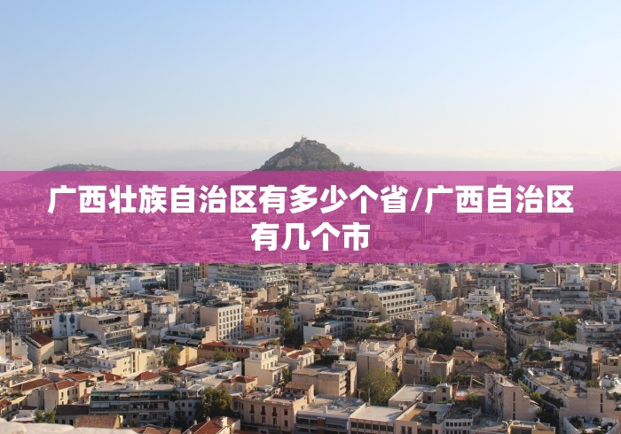 广西壮族自治区有多少个省/广西自治区有几个市
