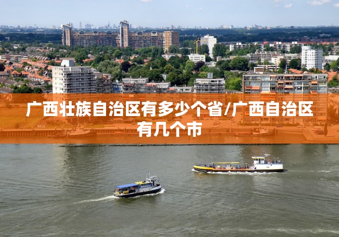 广西壮族自治区有多少个省/广西自治区有几个市 广西壮族自治区有多少个省/广西自治区有几个市