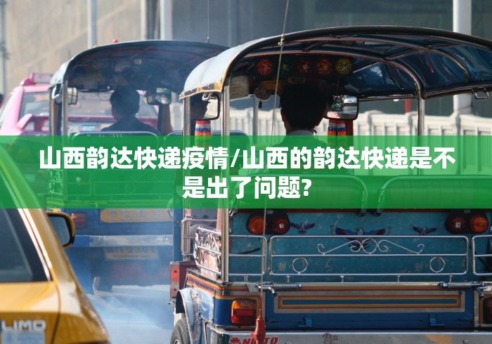 山西韵达快递疫情/山西的韵达快递是不是出了问题?