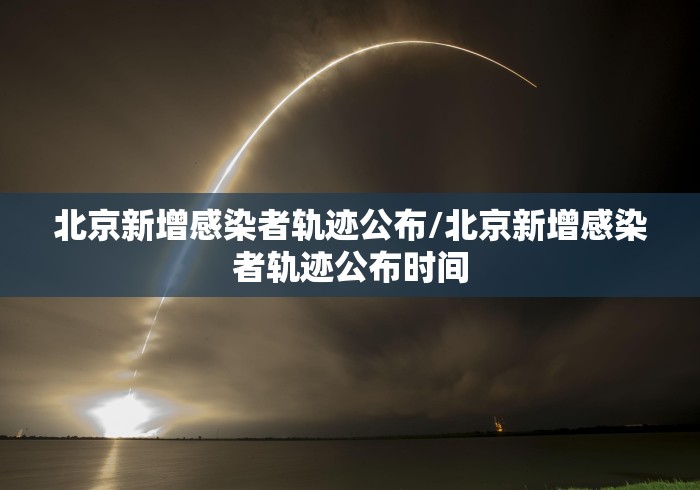 北京新增感染者轨迹公布/北京新增感染者轨迹公布时间