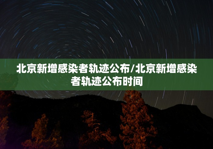 北京新增感染者轨迹公布/北京新增感染者轨迹公布时间