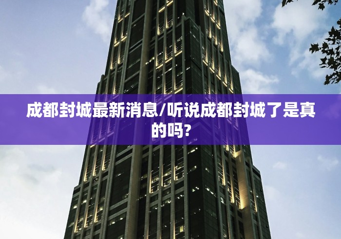 成都封城最新消息/听说成都封城了是真的吗?