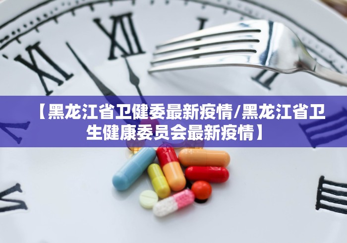 【黑龙江省卫健委最新疫情/黑龙江省卫生健康委员会最新疫情】
