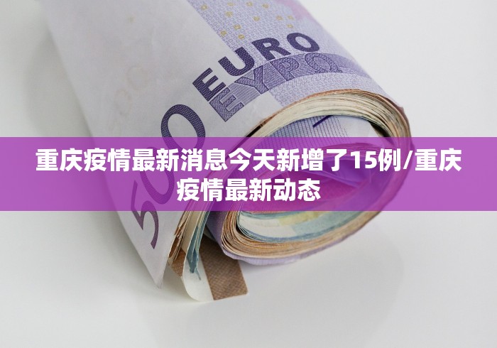 重庆疫情最新消息今天新增了15例/重庆疫情最新动态
