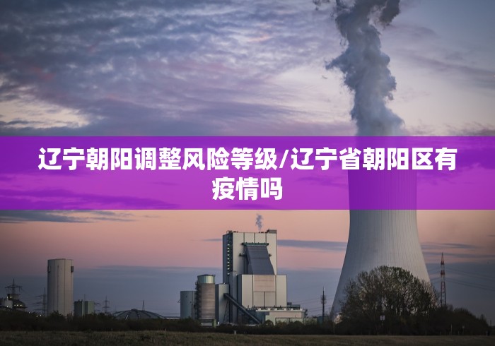 辽宁朝阳调整风险等级/辽宁省朝阳区有疫情吗