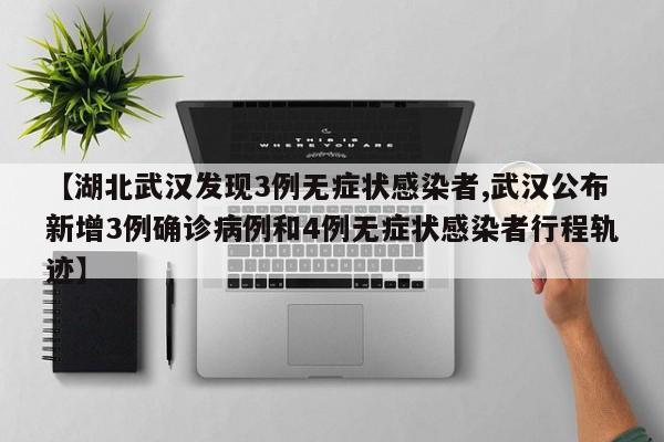 【湖北武汉发现3例无症状感染者,武汉公布新增3例确诊病例和4例无症状感染者行程轨迹】
