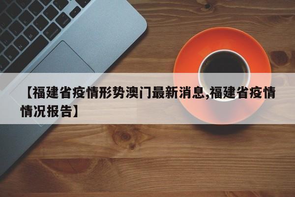 【福建省疫情形势澳门最新消息,福建省疫情情况报告】