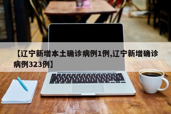 【辽宁新增本土确诊病例1例,辽宁新增确诊病例323例】