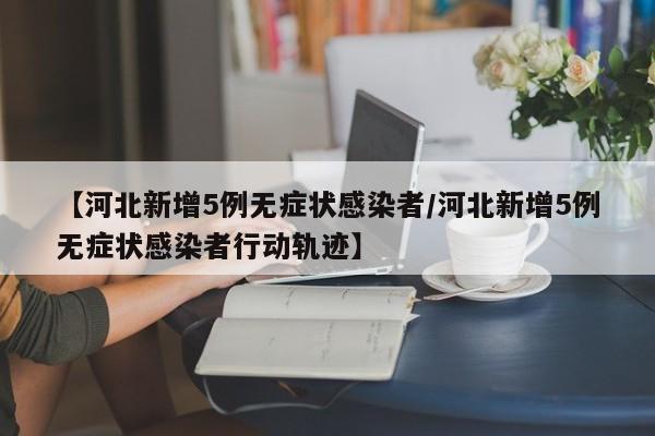 【河北新增5例无症状感染者/河北新增5例无症状感染者行动轨迹】