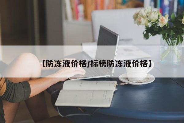【防冻液价格/标榜防冻液价格】