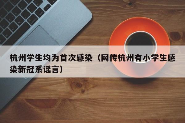 杭州学生均为首次感染(网传杭州有小学生感染新冠系谣言)