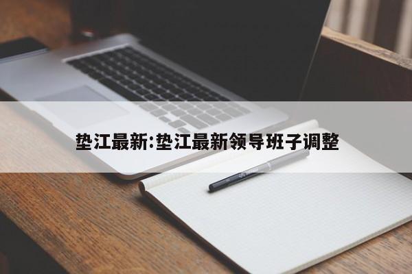 垫江最新:垫江最新领导班子调整