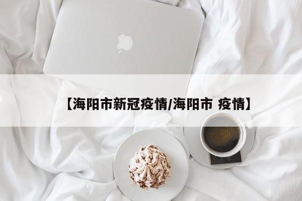 【海阳市新冠疫情/海阳市 疫情】