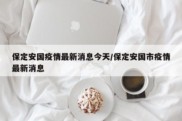 保定安国疫情最新消息今天/保定安国市疫情最新消息