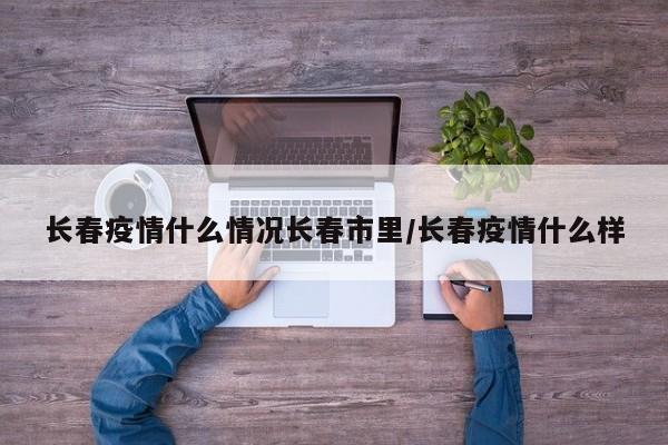 长春疫情什么情况长春市里/长春疫情什么样