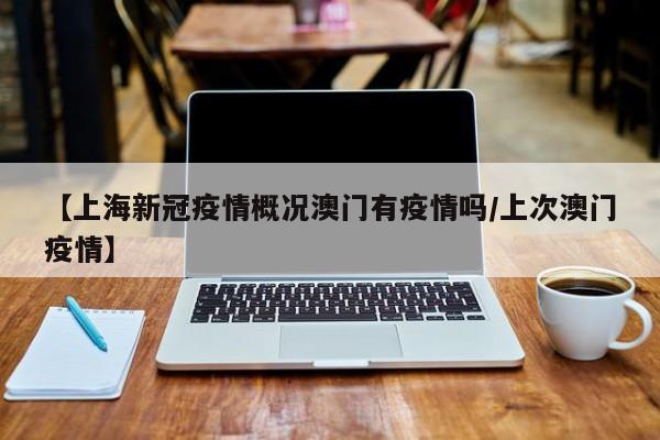 【上海新冠疫情概况澳门有疫情吗/上次澳门疫情】