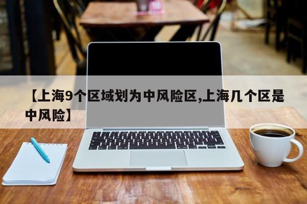 【上海9个区域划为中风险区,上海几个区是中风险】