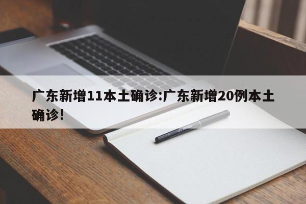 广东新增11本土确诊:广东新增20例本土确诊!