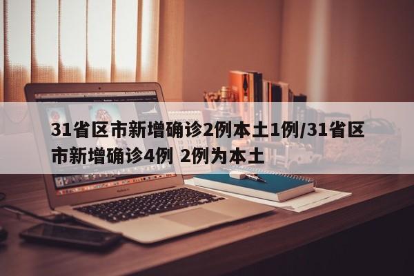 31省区市新增确诊2例本土1例/31省区市新增确诊4例 2例为本土