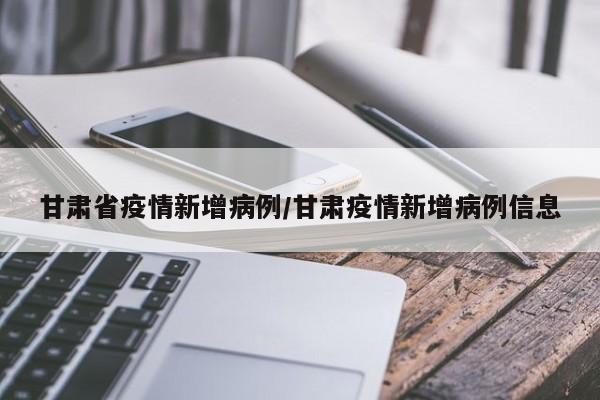 甘肃省疫情新增病例/甘肃疫情新增病例信息
