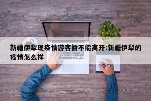 新疆伊犁现疫情游客暂不能离开:新疆伊犁的疫情怎么样