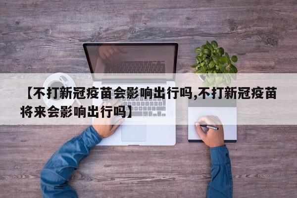 【不打新冠疫苗会影响出行吗,不打新冠疫苗将来会影响出行吗】