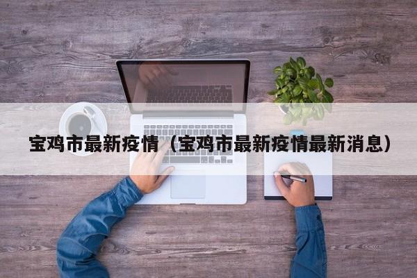 宝鸡市最新疫情(宝鸡市最新疫情最新消息)