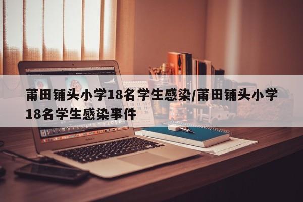 莆田铺头小学18名学生感染/莆田铺头小学18名学生感染事件