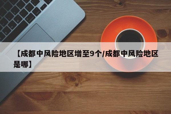 【成都中风险地区增至9个/成都中风险地区是哪】