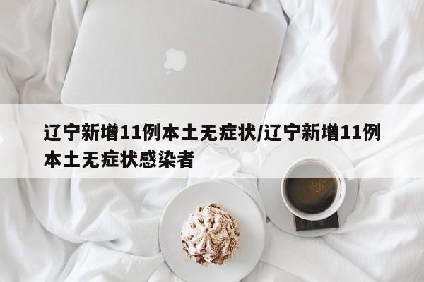 辽宁新增11例本土无症状/辽宁新增11例本土无症状感染者