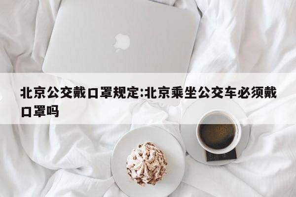 北京公交戴口罩规定:北京乘坐公交车必须戴口罩吗