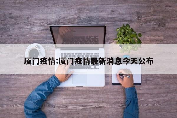 厦门疫情:厦门疫情最新消息今天公布